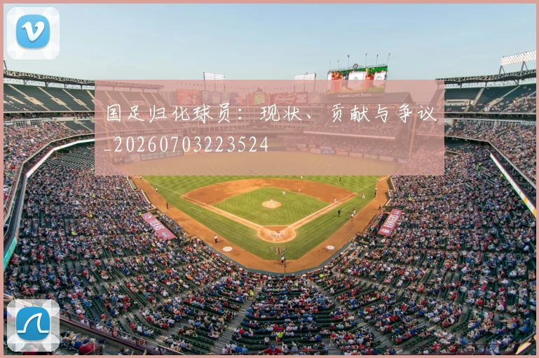 国足归化球员：现状、贡献与争议_20260703223524
