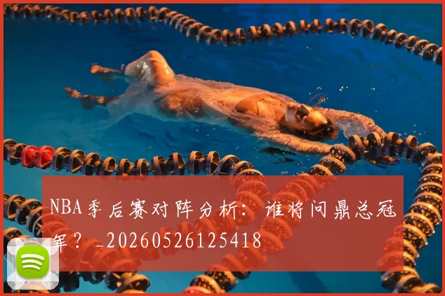 NBA季后赛对阵分析：谁将问鼎总冠军？_20260526125418