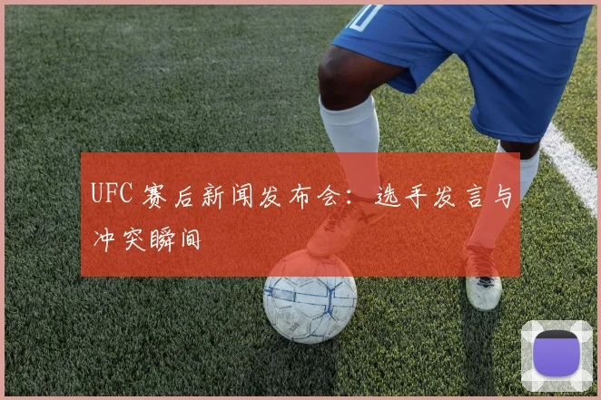 UFC 赛后新闻发布会：选手发言与冲突瞬间