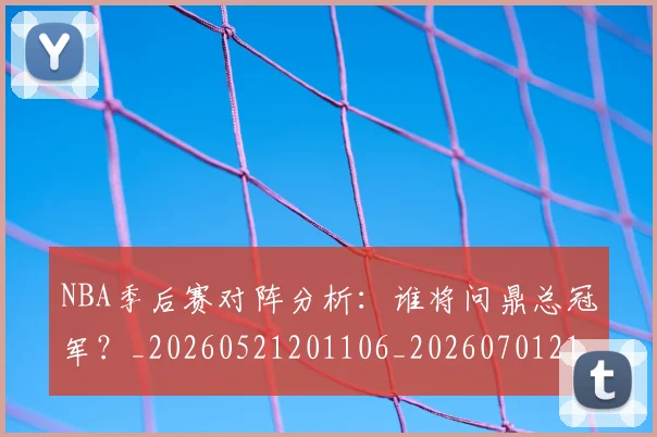 NBA季后赛对阵分析:谁将问鼎总冠军?_20260521201106_20260701215846