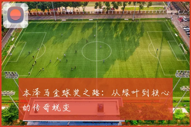 本泽马金球奖之路：从绿叶到核心的传奇蜕变