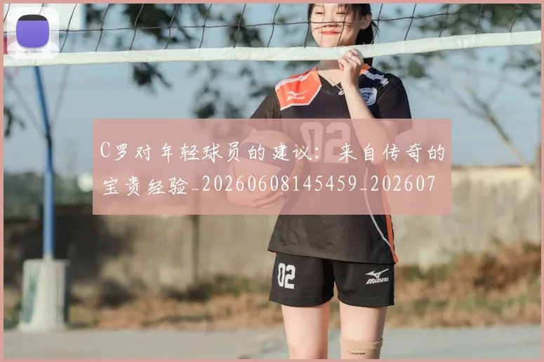 C罗对年轻球员的建议:来自传奇的宝贵经验_20260608145459_20260701212924_20260712051528