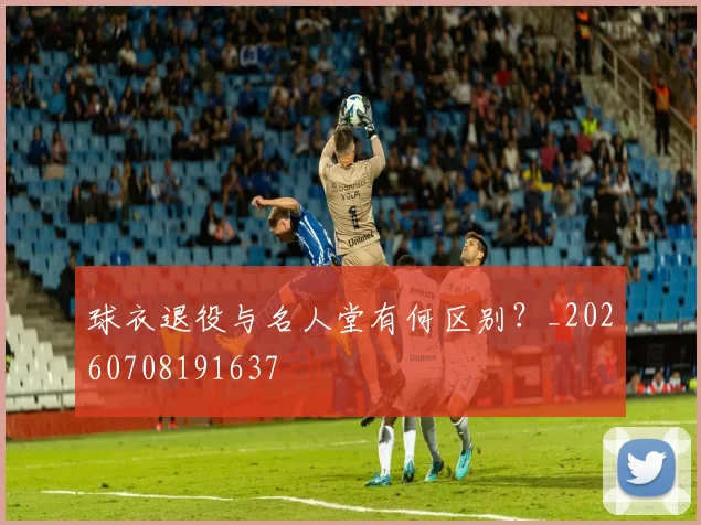 球衣退役与名人堂有何区别？_20260708191637
