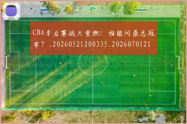 CBA季后赛战火重燃:谁能问鼎总冠军?_20260521200335_20260701210702