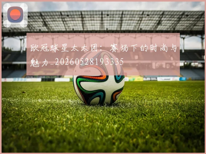 欧冠球星太太团：赛场下的时尚与魅力_20260528193335