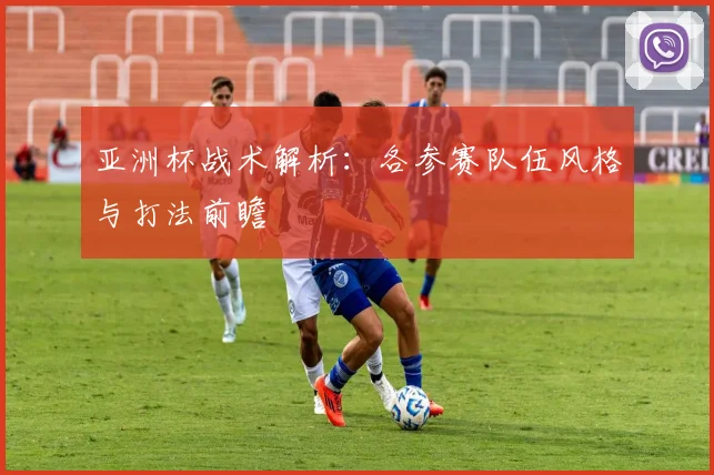 亚洲杯战术解析:各参赛队伍风格与打法前瞻