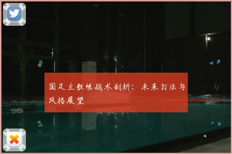 国足主教练战术剖析：未来打法与风格展望