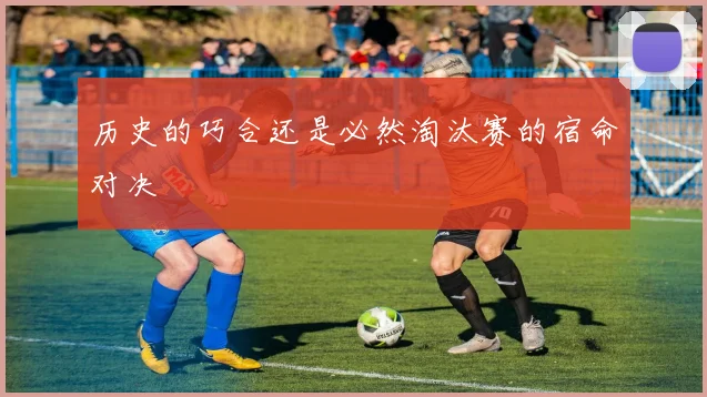 历史的巧合还是必然淘汰赛的宿命对决