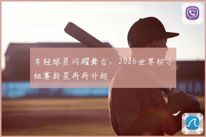 年轻球员闪耀舞台，2026世界杯小组赛新星冉冉升起