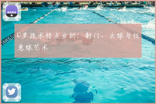 C罗技术特点分析：射门、头球与任意球艺术