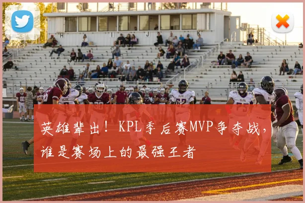英雄辈出!KPL季后赛MVP争夺战,谁是赛场上的最强王者