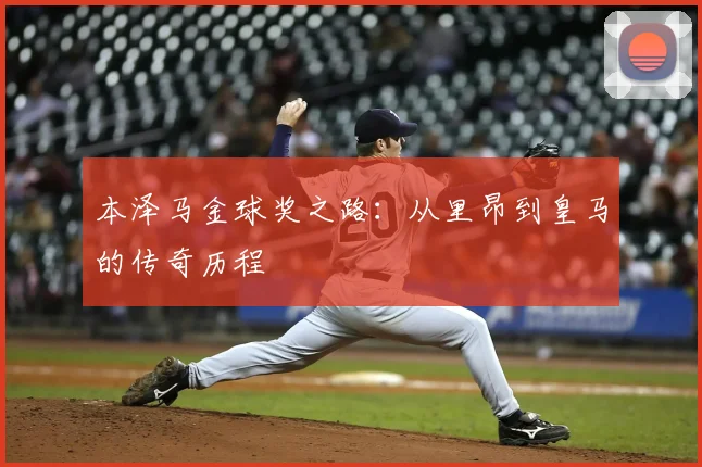 本泽马金球奖之路：从里昂到皇马的传奇历程