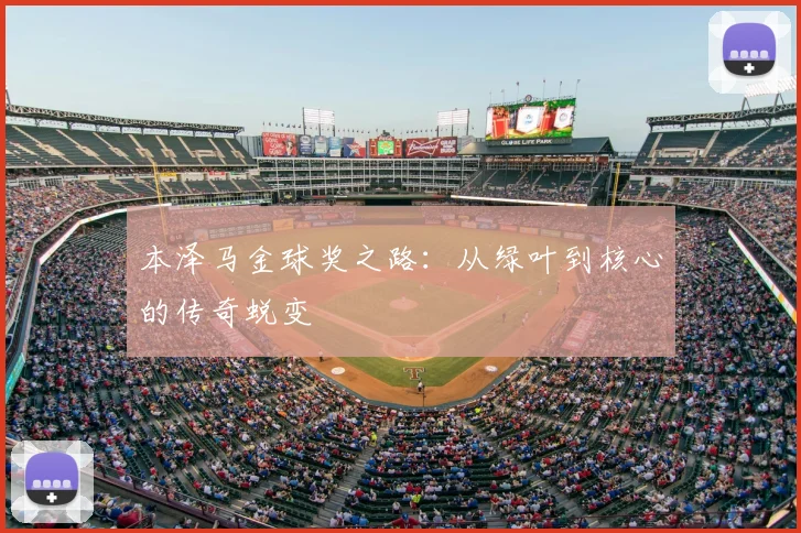 本泽马金球奖之路：从绿叶到核心的传奇蜕变