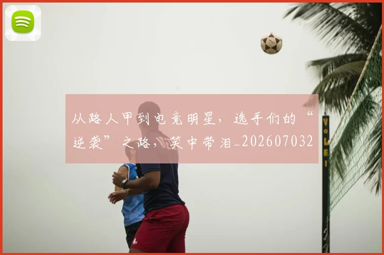 从路人甲到电竞明星,选手们的“逆袭”之路,笑中带泪_20260703213319