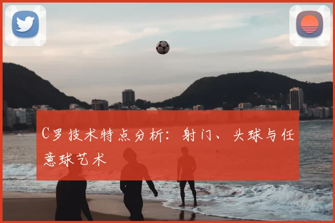 C罗技术特点分析：射门、头球与任意球艺术