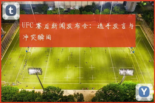 UFC 赛后新闻发布会：选手发言与冲突瞬间