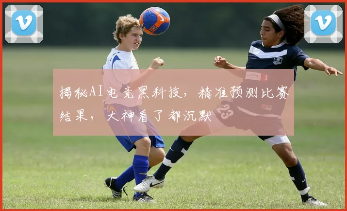 揭秘AI电竞黑科技，精准预测比赛结果，大神看了都沉默