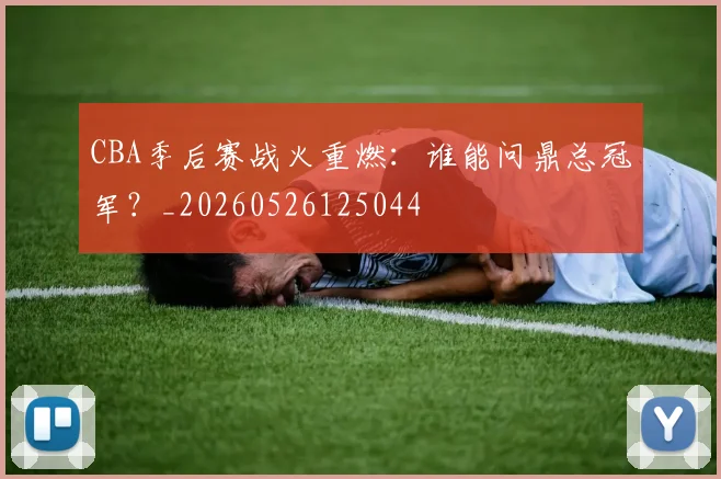 CBA季后赛战火重燃：谁能问鼎总冠军？_20260526125044