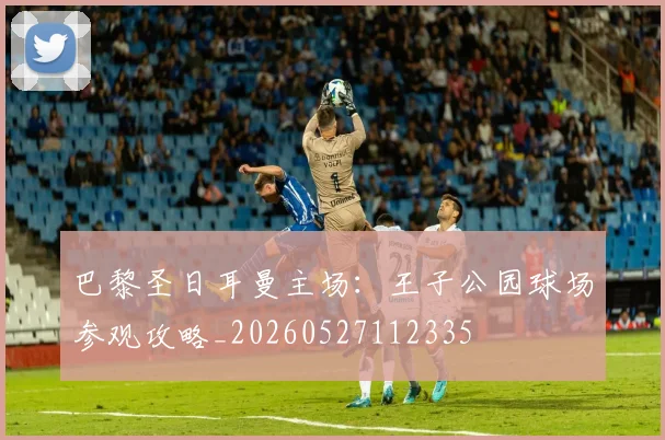 巴黎圣日耳曼主场：王子公园球场参观攻略_20260527112335
