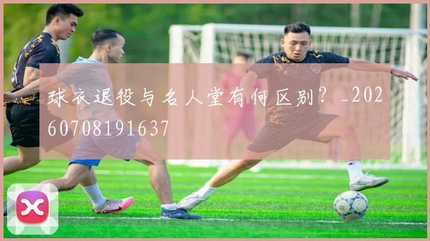 球衣退役与名人堂有何区别？_20260708191637