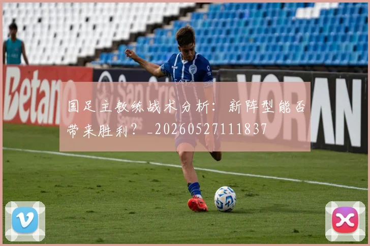 国足主教练战术分析：新阵型能否带来胜利？_20260527111837