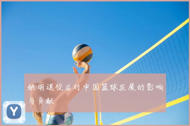 姚明退役后对中国篮球发展的影响与贡献