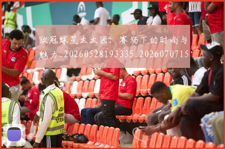 欧冠球星太太团:赛场下的时尚与魅力_20260528193335_20260707151435