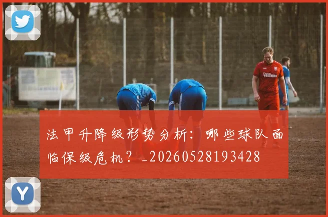 法甲升降级形势分析：哪些球队面临保级危机？_20260528193428