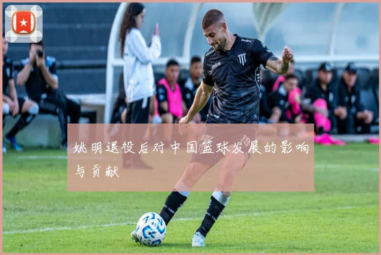 姚明退役后对中国篮球发展的影响与贡献