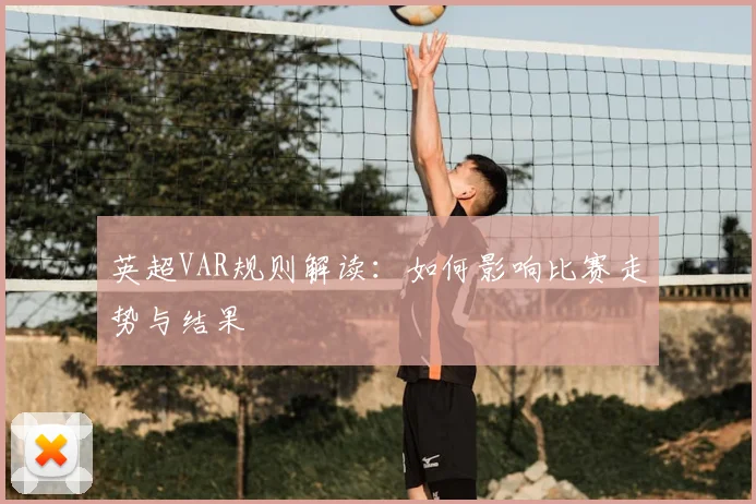 英超VAR规则解读：如何影响比赛走势与结果