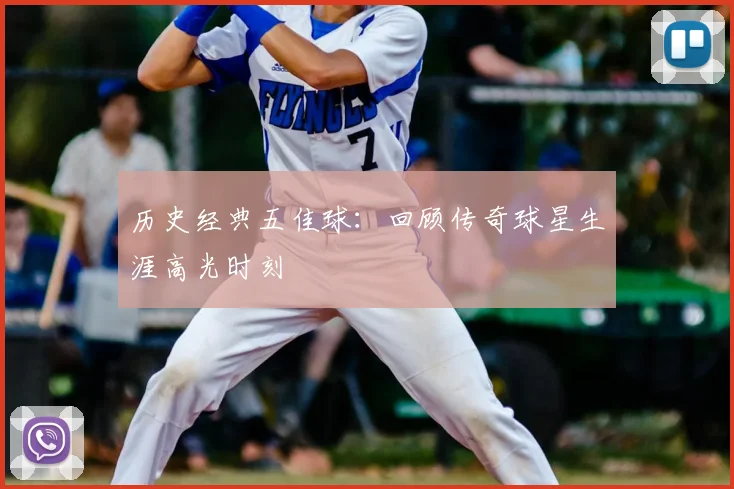 历史经典五佳球:回顾传奇球星生涯高光时刻