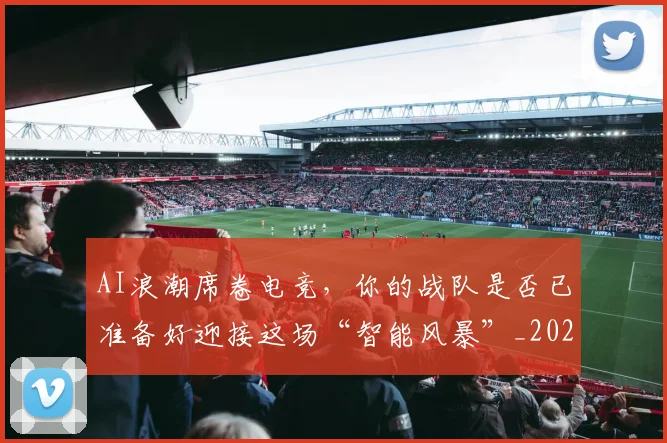AI浪潮席卷电竞，你的战队是否已准备好迎接这场“智能风暴”_20260701205553