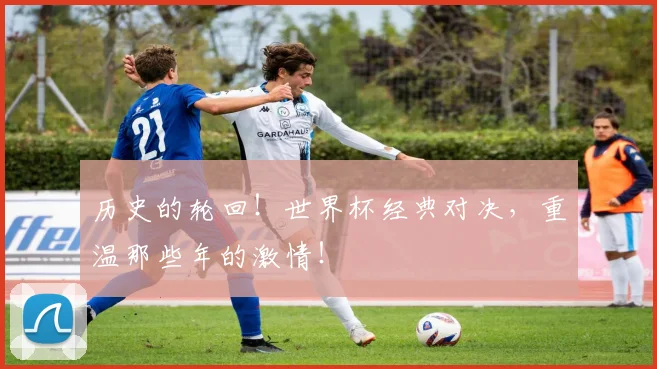历史的轮回!世界杯经典对决,重温那些年的激情!
