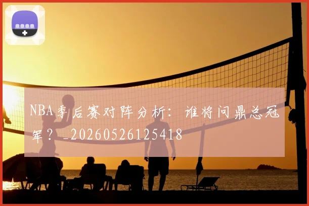 NBA季后赛对阵分析：谁将问鼎总冠军？_20260526125418