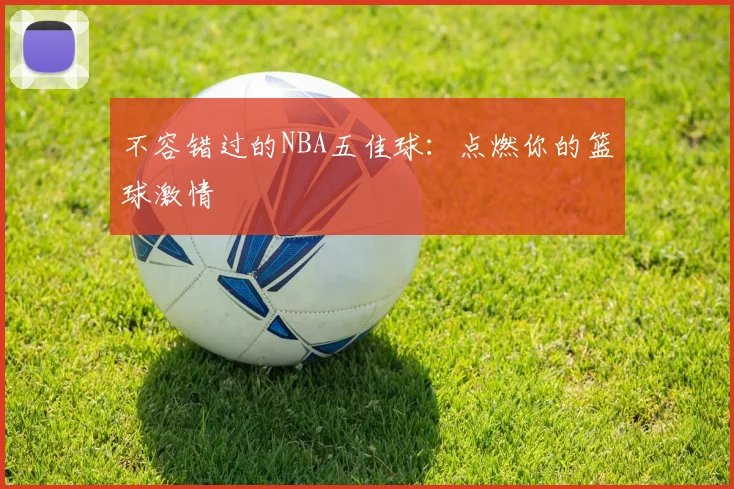 不容错过的NBA五佳球：点燃你的篮球激情