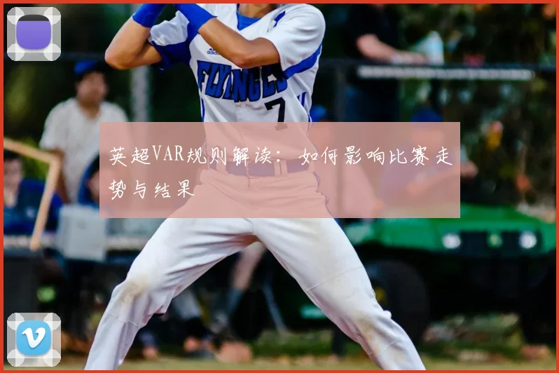 英超VAR规则解读:如何影响比赛走势与结果