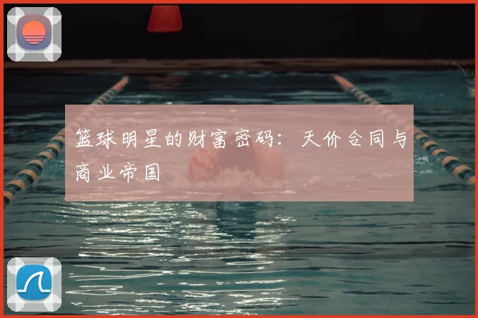 篮球明星的财富密码:天价合同与商业帝国