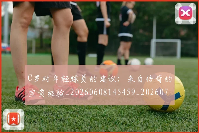 C罗对年轻球员的建议:来自传奇的宝贵经验_20260608145459_20260701212924_20260712051528