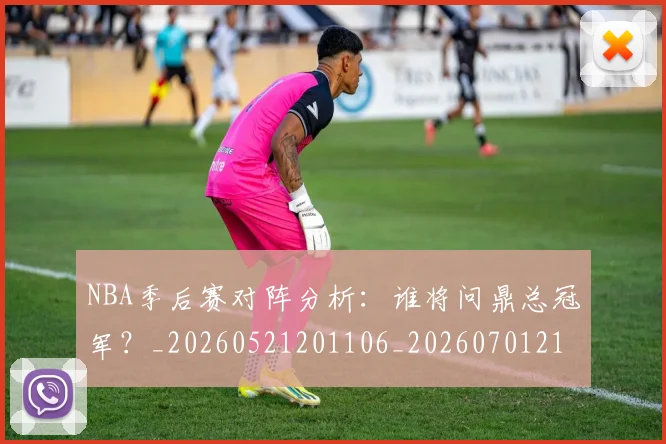 NBA季后赛对阵分析:谁将问鼎总冠军?_20260521201106_20260701215846