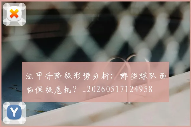 法甲升降级形势分析:哪些球队面临保级危机?_20260517124958