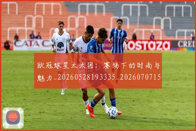 欧冠球星太太团:赛场下的时尚与魅力_20260528193335_20260707151435