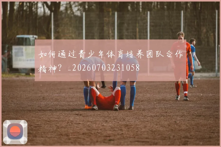 如何通过青少年体育培养团队合作精神?_20260703231058