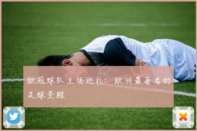 欧冠球队主场巡礼：欧洲最著名的足球圣殿