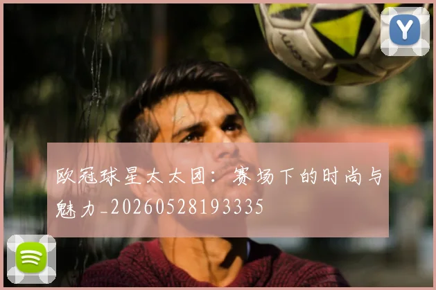 欧冠球星太太团:赛场下的时尚与魅力_20260528193335