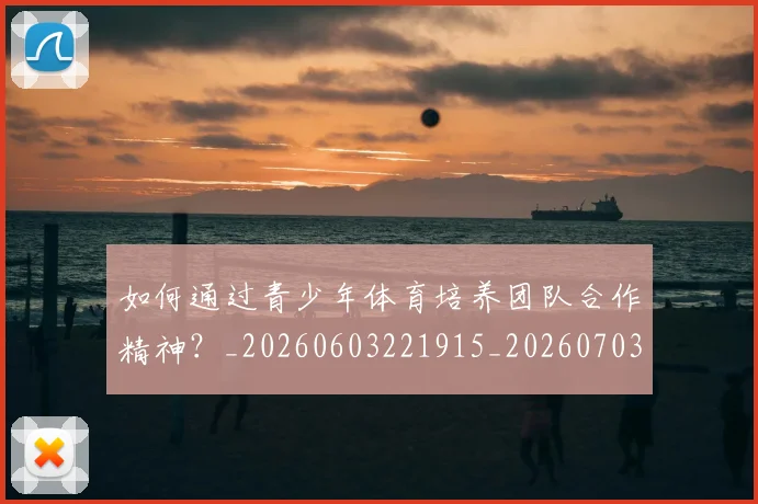 如何通过青少年体育培养团队合作精神？_20260603221915_20260703231059