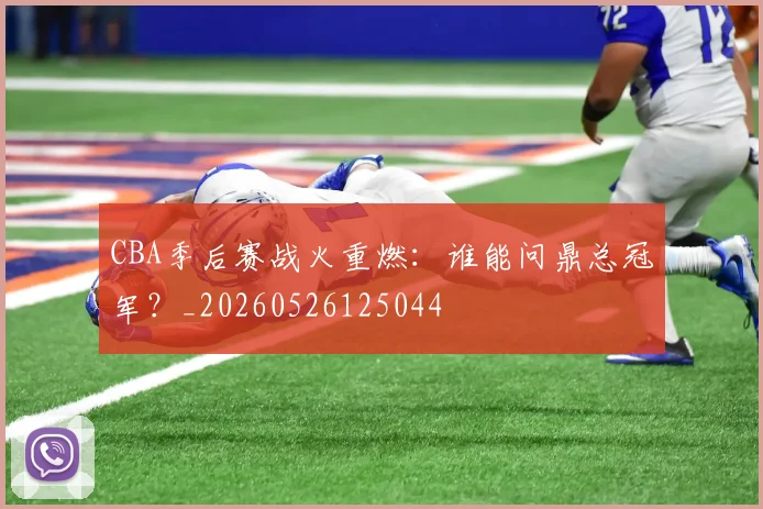 CBA季后赛战火重燃：谁能问鼎总冠军？_20260526125044