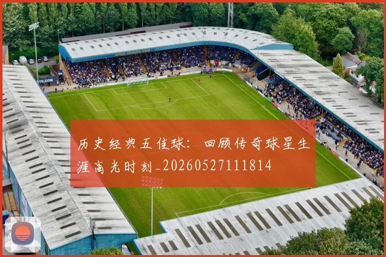 历史经典五佳球:回顾传奇球星生涯高光时刻_20260527111814