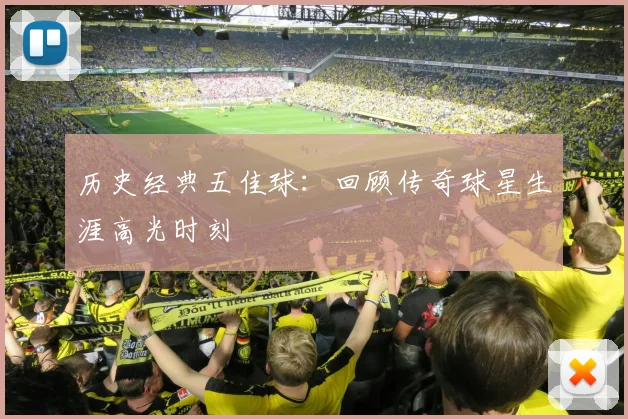历史经典五佳球:回顾传奇球星生涯高光时刻