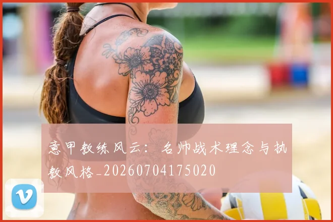 意甲教练风云:名帅战术理念与执教风格_20260704175020