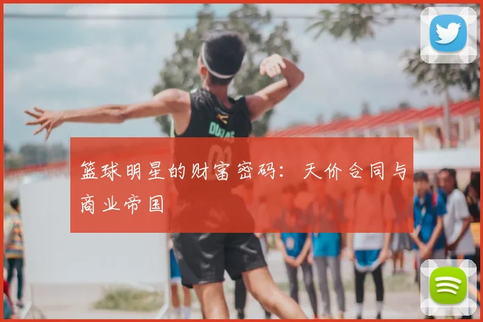 篮球明星的财富密码:天价合同与商业帝国